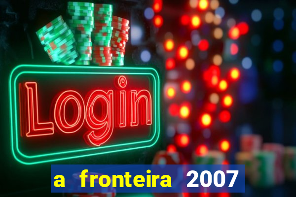 a fronteira 2007 filme completo dublado